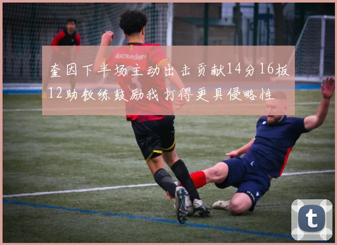奎因下半场主动出击贡献14分16板12助教练鼓励我打得更具侵略性