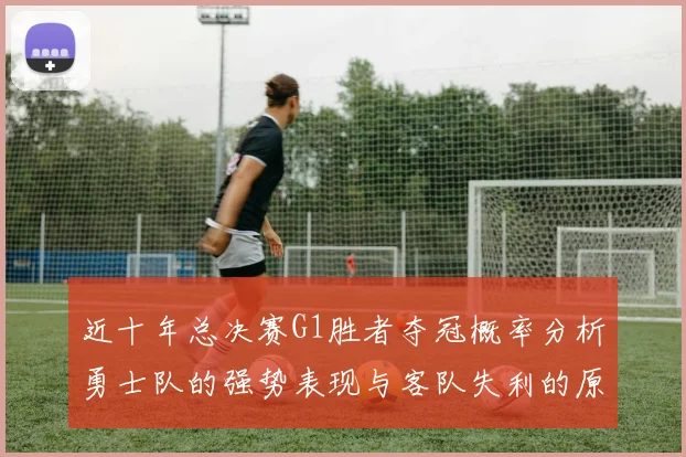 近十年总决赛G1胜者夺冠概率分析勇士队的强势表现与客队失利的原因探讨