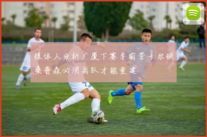 媒体人分析广厦下赛季前景卡尔顿桑普森必须离队才能重建