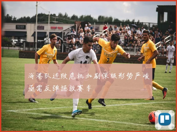海港队连败危机加剧保级形势严峻亟需反弹拯救赛季