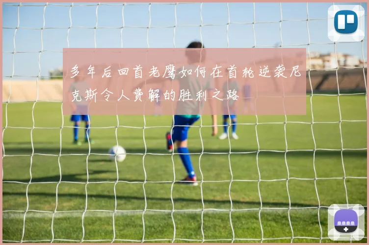 多年后回首老鹰如何在首轮逆袭尼克斯令人费解的胜利之路