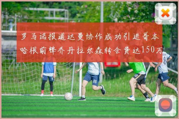 罗马诺报道达曼协作成功引进哥本哈根前锋乔丹拉尔森转会费达150万美元