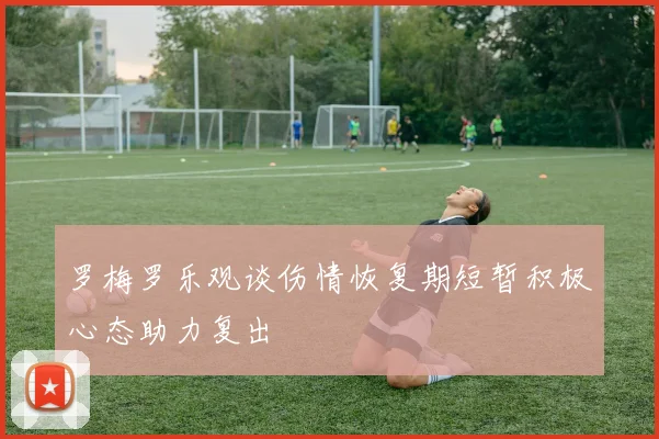 罗梅罗乐观谈伤情恢复期短暂积极心态助力复出