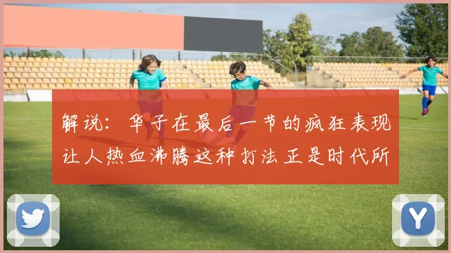 解说：华子在最后一节的疯狂表现让人热血沸腾这种打法正是时代所需