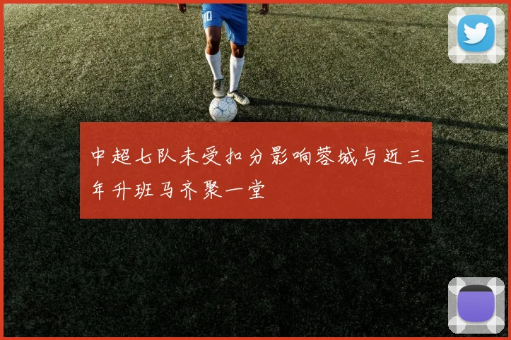 中超七队未受扣分影响蓉城与近三年升班马齐聚一堂