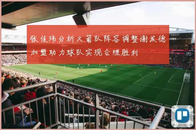 张佳玮分析火箭队阵容调整谢泼德加盟助力球队实现合理胜利