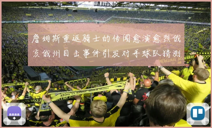 詹姆斯重返骑士的传闻愈演愈烈俄亥俄州目击事件引发对手球队猜测