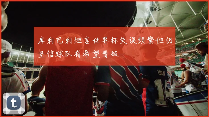 库利巴利坦言世界杯失误频繁但仍坚信球队有希望晋级
