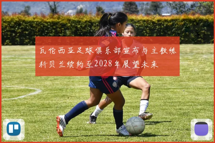 瓦伦西亚足球俱乐部宣布与主教练科贝兰续约至2028年展望未来