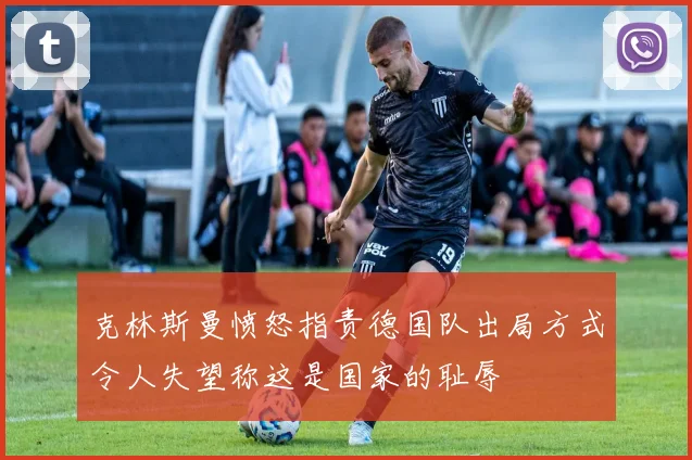 克林斯曼愤怒指责德国队出局方式令人失望称这是国家的耻辱