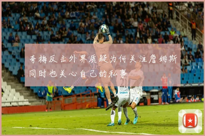 夸梅反击外界质疑为何关注詹姆斯同时也关心自己的私事