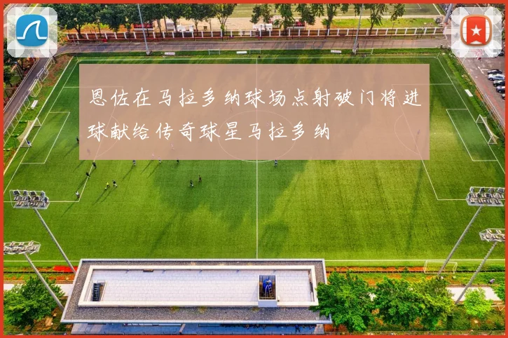 恩佐在马拉多纳球场点射破门将进球献给传奇球星马拉多纳