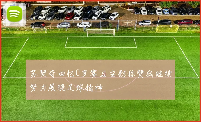 苏契奇回忆C罗赛后安慰称赞我继续努力展现足球精神