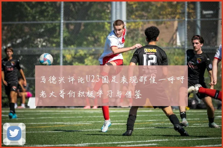 马德兴评论U23国足表现邵佳一呼吁老大哥们积极学习与借鉴