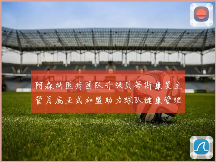 阿森纳医疗团队升级贝蒂斯康复主管月底正式加盟助力球队健康管理