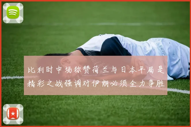 比利时中场称赞荷兰与日本平局是精彩之战强调对伊朗必须全力争胜