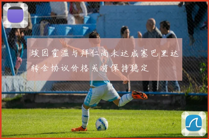 埃因霍温与拜仁尚未达成塞巴里达转会协议价格或将保持稳定