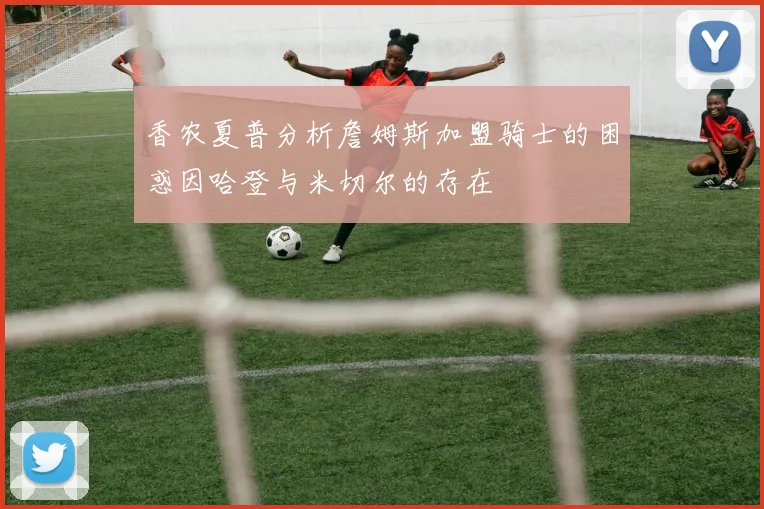 香农夏普分析詹姆斯加盟骑士的困惑因哈登与米切尔的存在