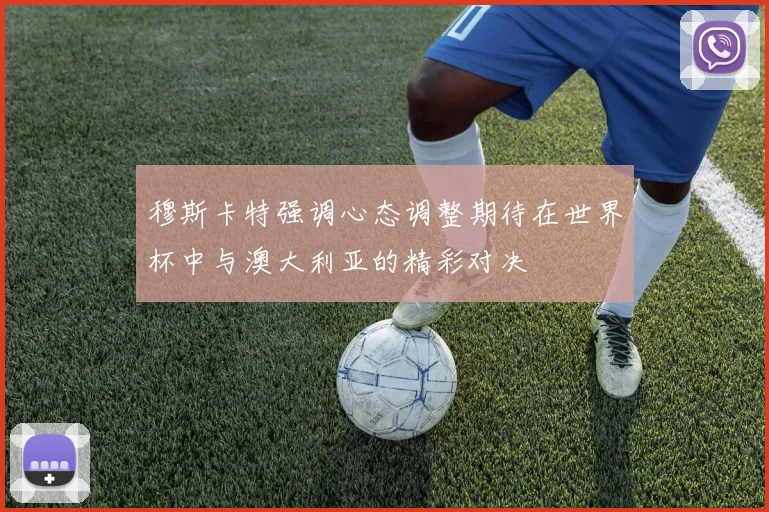 穆斯卡特强调心态调整期待在世界杯中与澳大利亚的精彩对决