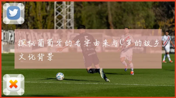 探秘葡萄牙的名字由来与C罗的故乡文化背景