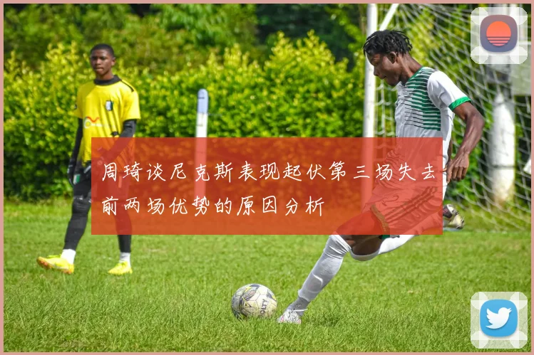 周琦谈尼克斯表现起伏第三场失去前两场优势的原因分析