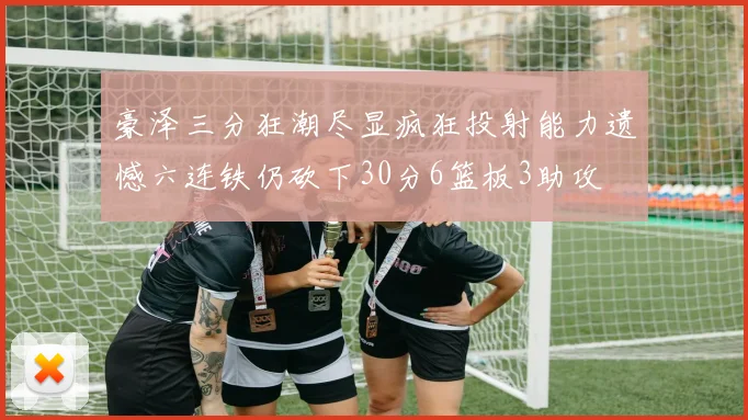 豪泽三分狂潮尽显疯狂投射能力遗憾六连铁仍砍下30分6篮板3助攻