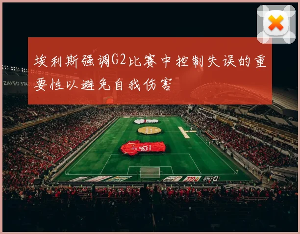 埃利斯强调G2比赛中控制失误的重要性以避免自我伤害