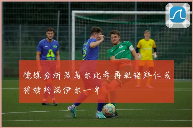 德媒分析若乌尔比希再犯错拜仁或将续约诺伊尔一年