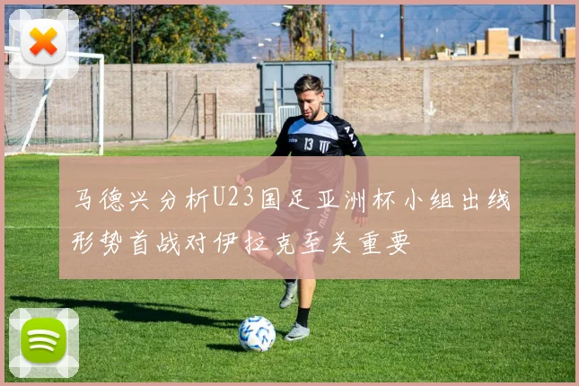 马德兴分析U23国足亚洲杯小组出线形势首战对伊拉克至关重要