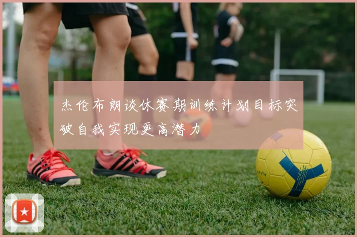 杰伦布朗谈休赛期训练计划目标突破自我实现更高潜力