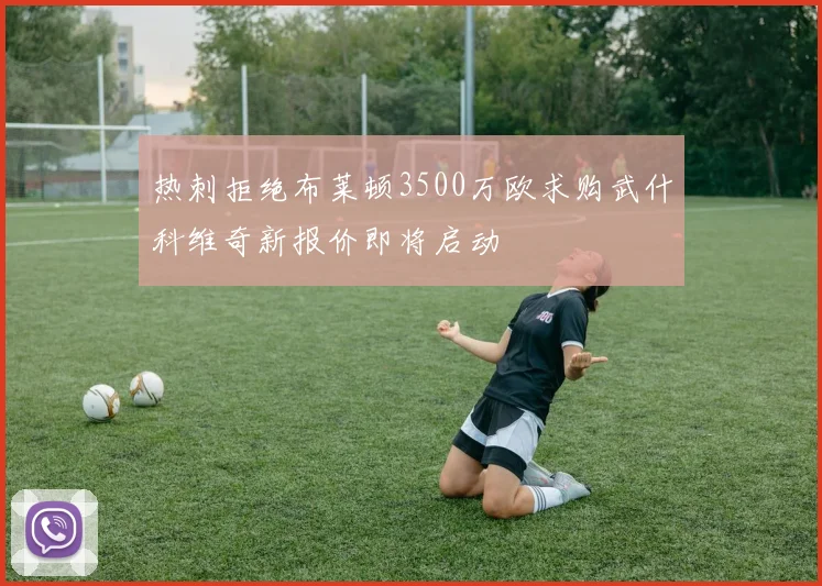 热刺拒绝布莱顿3500万欧求购武什科维奇新报价即将启动