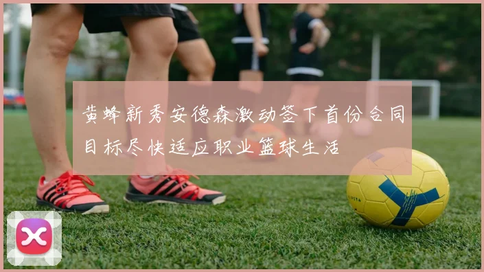 黄蜂新秀安德森激动签下首份合同目标尽快适应职业篮球生活