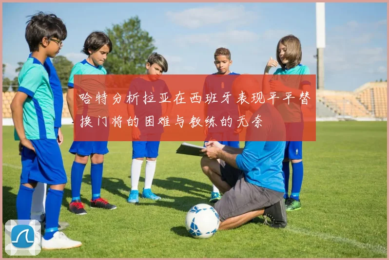 哈特分析拉亚在西班牙表现平平替换门将的困难与教练的无奈