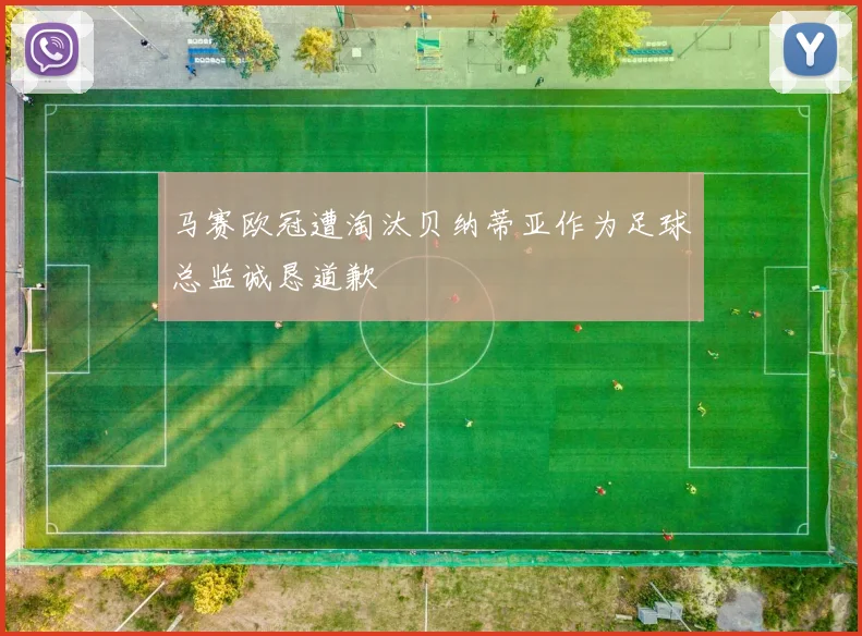马赛欧冠遭淘汰贝纳蒂亚作为足球总监诚恳道歉