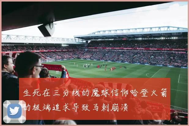 生死在三分线的魔球信仰哈登火箭的极端追求导致马刺崩溃