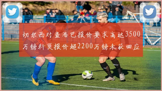 切尔西对查洛巴报价要求高达3500万镑科莫报价超2200万镑未获回应