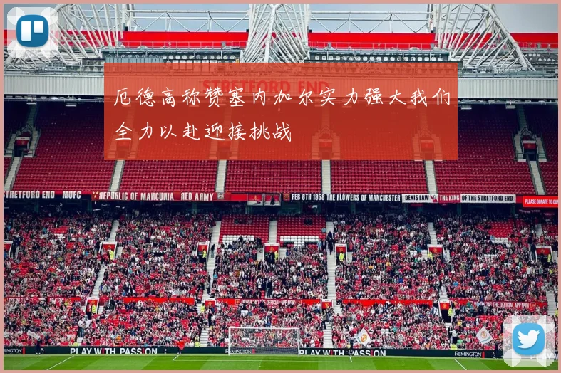 厄德高称赞塞内加尔实力强大我们全力以赴迎接挑战