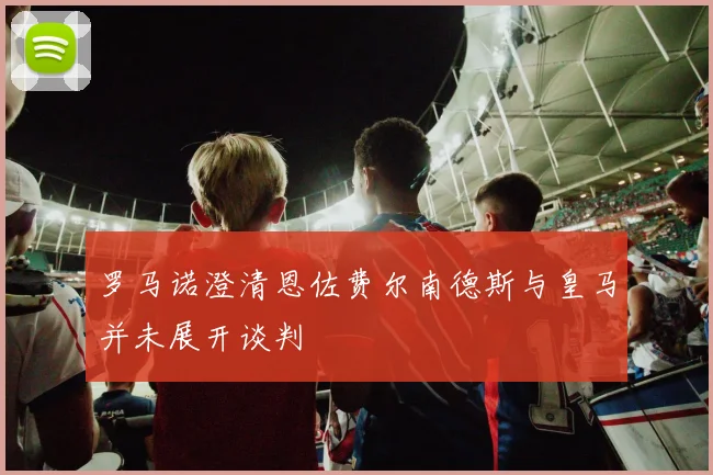 罗马诺澄清恩佐费尔南德斯与皇马并未展开谈判