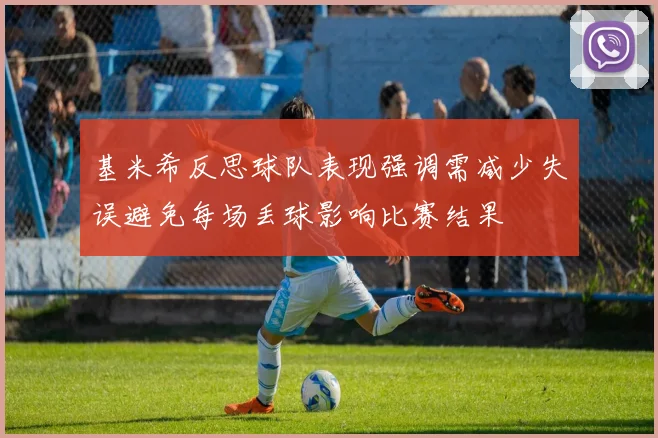 基米希反思球队表现强调需减少失误避免每场丢球影响比赛结果