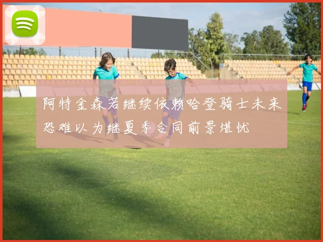 阿特金森若继续依赖哈登骑士未来恐难以为继夏季合同前景堪忧